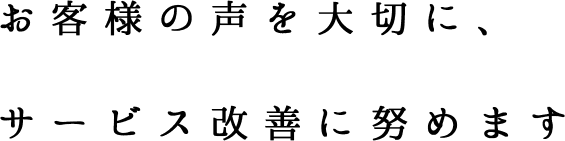 お客様の声を大切に、サービス改善に努めます