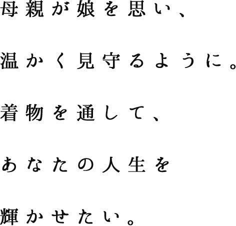 母が娘を思い、温かく見守るように。着物を通して、あなたの人生を輝かせたい。